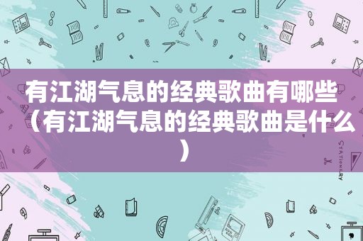 有江湖气息的经典歌曲有哪些（有江湖气息的经典歌曲是什么）
