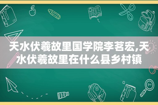 天水伏羲故里国学院李茗宏,天水伏羲故里在什么县乡村镇