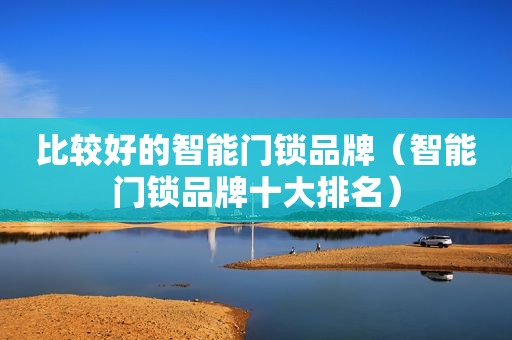 比较好的智能门锁品牌（智能门锁品牌十大排名）