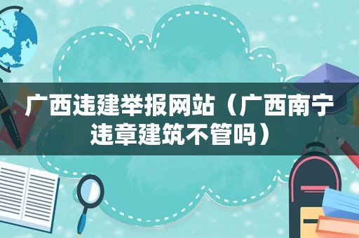 广西违建举报网站（广西南宁违章建筑不管吗）