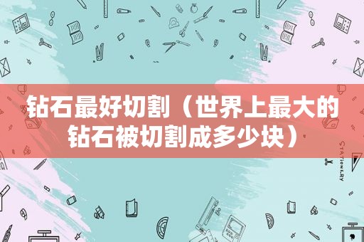 钻石最好切割（世界上最大的钻石被切割成多少块）