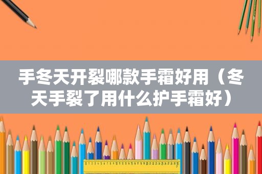 手冬天开裂哪款手霜好用（冬天手裂了用什么护手霜好）