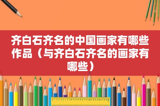 齐白石齐名的中国画家有哪些作品（与齐白石齐名的画家有哪些）