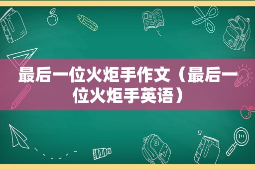 最后一位火炬手作文（最后一位火炬手英语）
