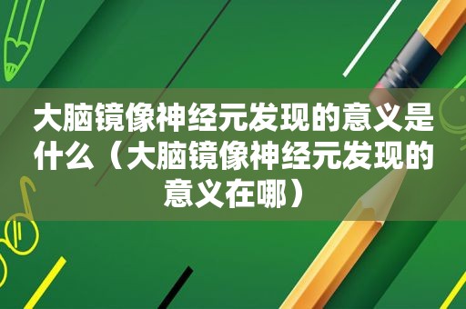 大脑镜像神经元发现的意义是什么（大脑镜像神经元发现的意义在哪）
