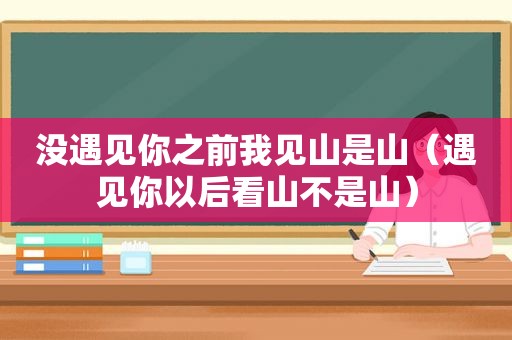 没遇见你之前我见山是山（遇见你以后看山不是山）