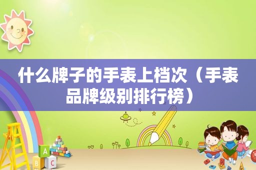 什么牌子的手表上档次（手表品牌级别排行榜）