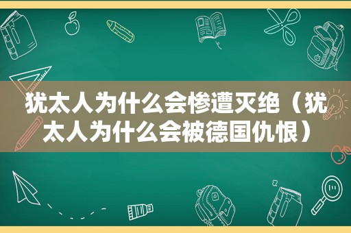 犹太人为什么会惨遭灭绝（犹太人为什么会被德国仇恨）
