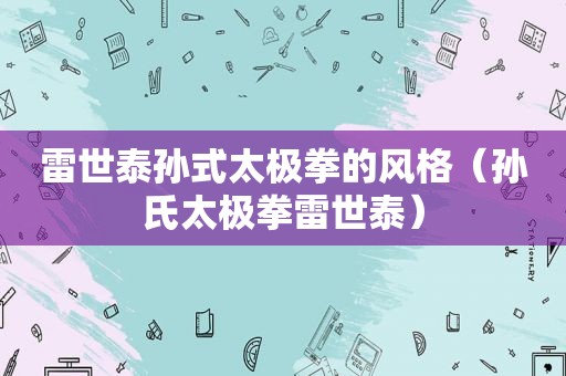 雷世泰孙式太极拳的风格（孙氏太极拳雷世泰）