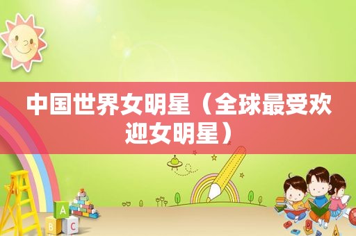 中国世界女明星（全球最受欢迎女明星）