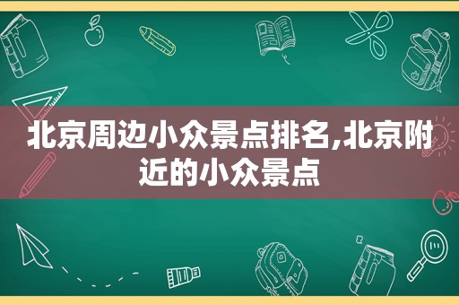 北京周边小众景点排名,北京附近的小众景点