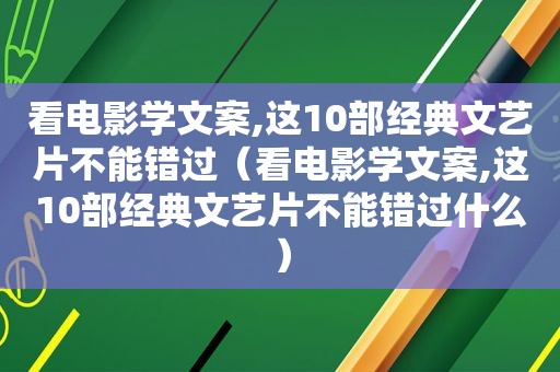 看电影学文案,这10部经典文艺片不能错过（看电影学文案,这10部经典文艺片不能错过什么）