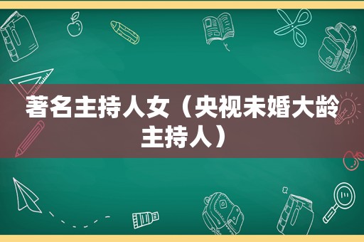 著名主持人女（央视未婚大龄主持人）  第1张