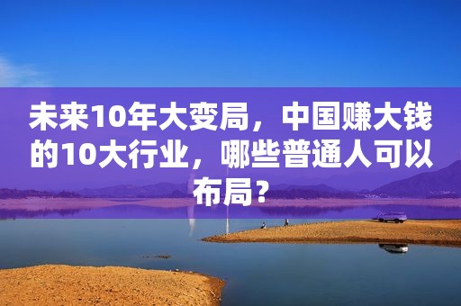 未来10年大变局，中国赚大钱的10大行业，哪些普通人可以布局？