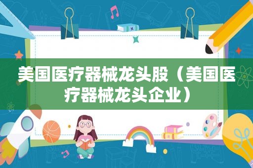 美国医疗器械龙头股（美国医疗器械龙头企业）