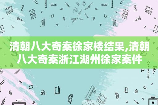 清朝八大奇案徐家楼结果,清朝八大奇案浙江湖州徐家案件