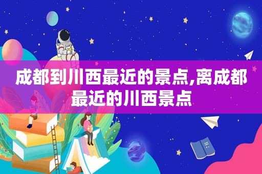 成都到川西最近的景点,离成都最近的川西景点