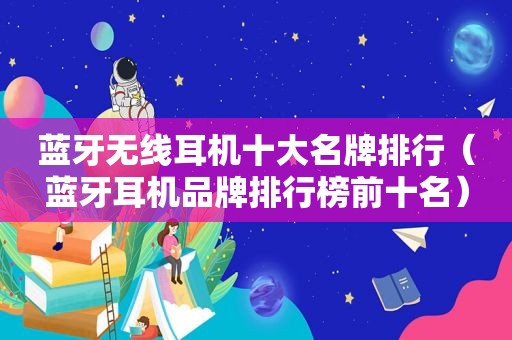 蓝牙无线耳机十大名牌排行（蓝牙耳机品牌排行榜前十名）