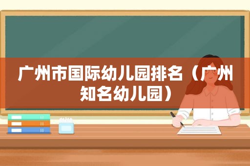 广州市国际幼儿园排名（广州知名幼儿园）