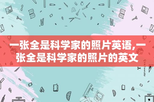 一张全是科学家的照片英语,一张全是科学家的照片的英文