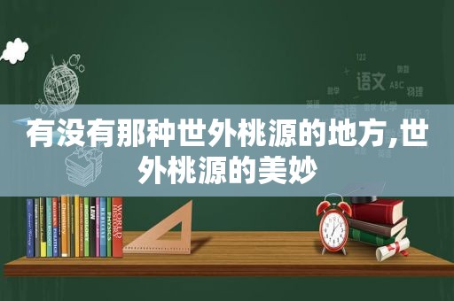 有没有那种世外桃源的地方,世外桃源的美妙