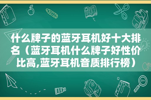 什么牌子的蓝牙耳机好十大排名（蓝牙耳机什么牌子好性价比高,蓝牙耳机音质排行榜）