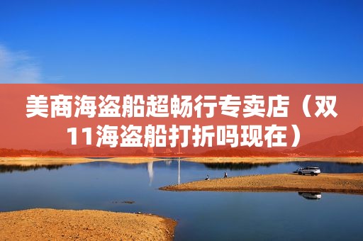美商海盗船超畅行专卖店（双11海盗船打折吗现在）