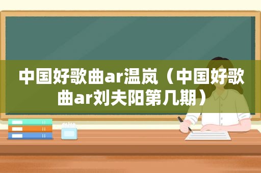 中国好歌曲ar温岚（中国好歌曲ar刘夫阳第几期）