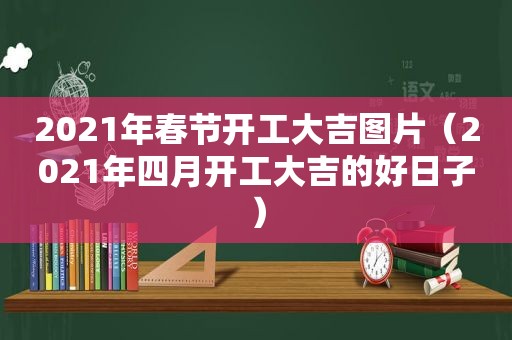 2021年春节开工大吉图片（2021年四月开工大吉的好日子）