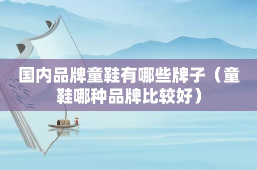 国内品牌童鞋有哪些牌子（童鞋哪种品牌比较好）