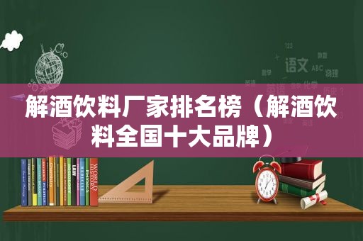 解酒饮料厂家排名榜（解酒饮料全国十大品牌）
