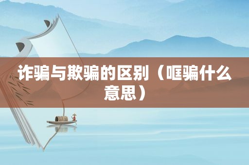 诈骗与欺骗的区别（哐骗什么意思）