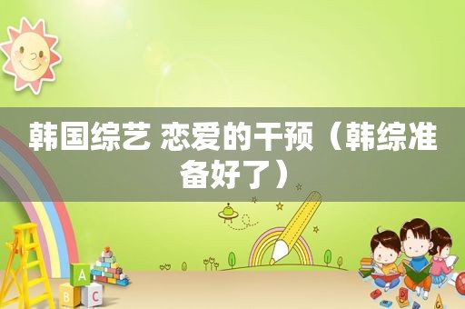 韩国综艺 恋爱的干预（韩综准备好了）