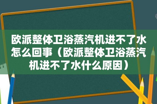 欧派整体卫浴蒸汽机进不了水怎么回事（欧派整体卫浴蒸汽机进不了水什么原因）