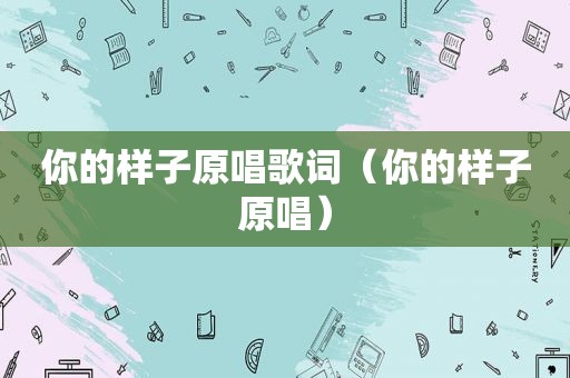 你的样子原唱歌词（你的样子原唱）