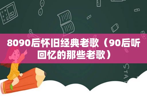 8090后怀旧经典老歌（90后听回忆的那些老歌）