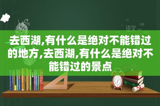 去西湖,有什么是绝对不能错过的地方,去西湖,有什么是绝对不能错过的景点