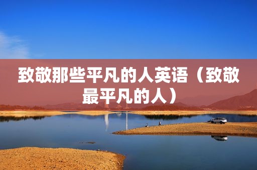 致敬那些平凡的人英语（致敬最平凡的人）