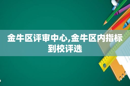 金牛区评审中心,金牛区内指标到校评选