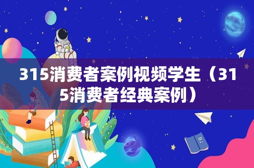 315消费者案例视频学生（315消费者经典案例）