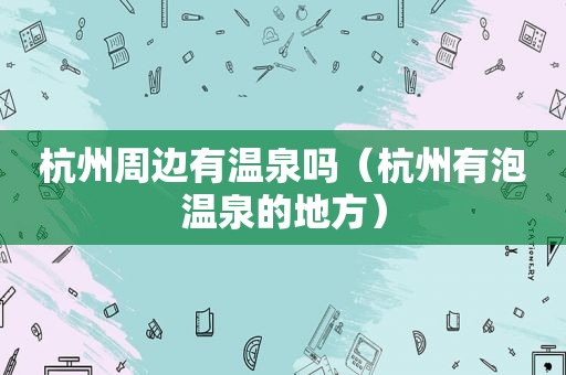 杭州周边有温泉吗（杭州有泡温泉的地方）  第1张