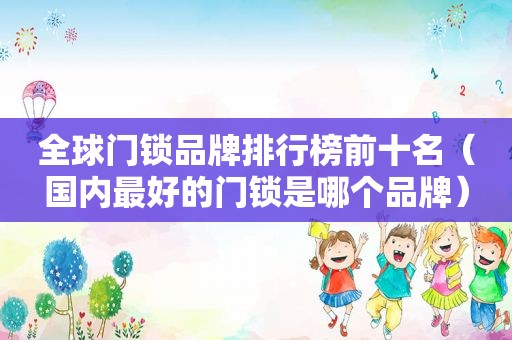 全球门锁品牌排行榜前十名（国内最好的门锁是哪个品牌）