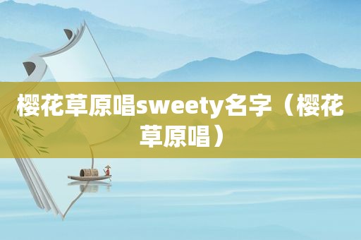 樱花草原唱sweety名字（樱花草原唱）