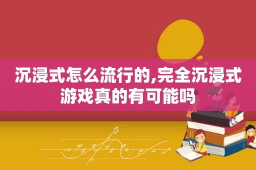 沉浸式怎么流行的,完全沉浸式游戏真的有可能吗