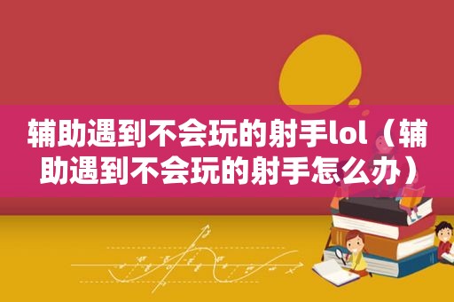 辅助遇到不会玩的射手lol（辅助遇到不会玩的射手怎么办）