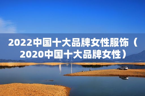 2022中国十大品牌女性服饰（2020中国十大品牌女性）