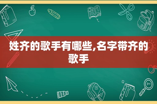 姓齐的歌手有哪些,名字带齐的歌手