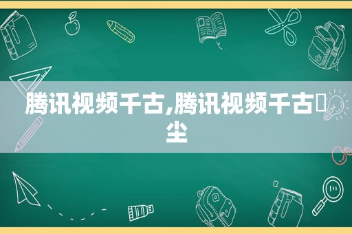 腾讯视频千古,腾讯视频千古玦尘