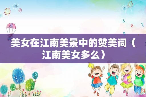 美女在江南美景中的赞美词（江南美女多么）