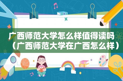 广西师范大学怎么样值得读吗（广西师范大学在广西怎么样）
